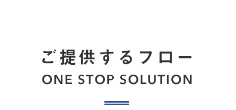 ご提供するフロー  ONE STOP SOLUTION